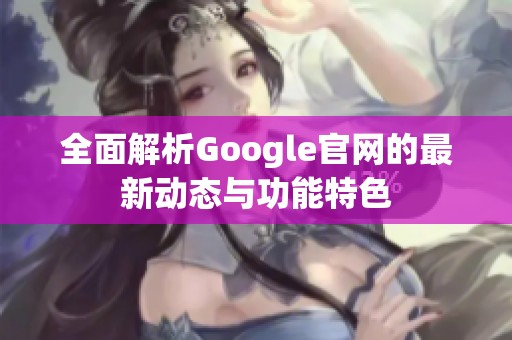 全面解析Google官网的最新动态与功能特色