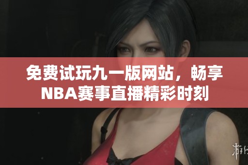 免费试玩九一版网站，畅享NBA赛事直播精彩时刻