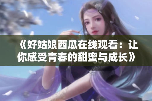 《好姑娘西瓜在线观看：让你感受青春的甜蜜与成长》