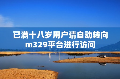 已满十八岁用户请自动转向m329平台进行访问