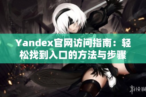 Yandex官网访问指南：轻松找到入口的方法与步骤