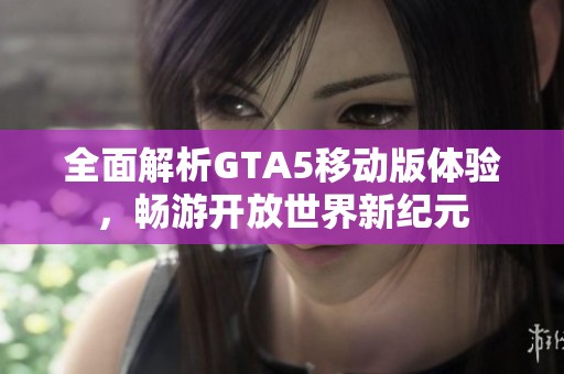 全面解析GTA5移动版体验，畅游开放世界新纪元