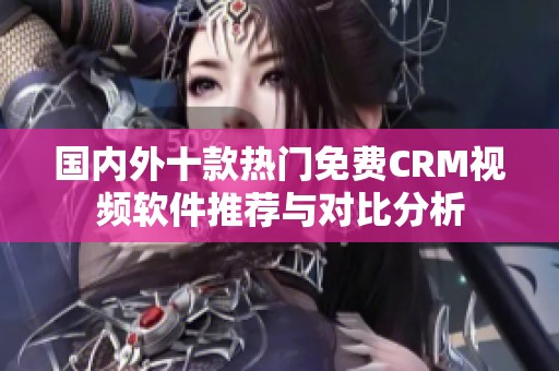 国内外十款热门免费CRM视频软件推荐与对比分析