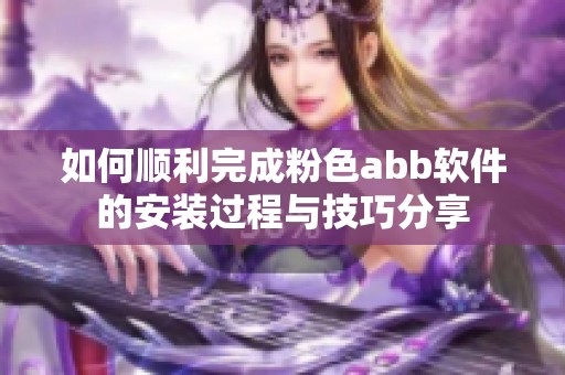 如何顺利完成粉色abb软件的安装过程与技巧分享