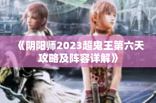 《阴阳师2023超鬼王第六天攻略及阵容详解》