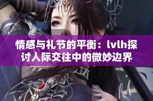 情感与礼节的平衡：lvlh探讨人际交往中的微妙边界