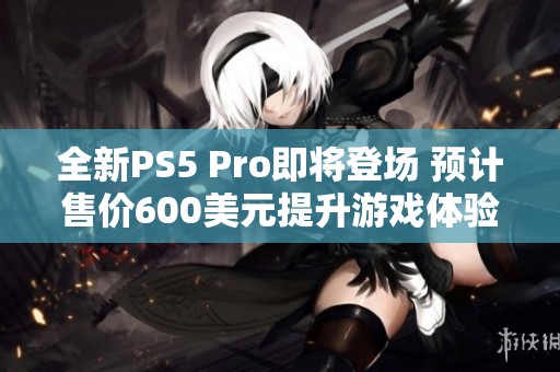 全新PS5 Pro即将登场 预计售价600美元提升游戏体验