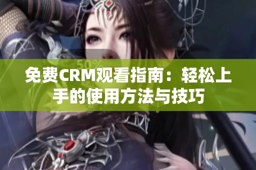 免费CRM观看指南：轻松上手的使用方法与技巧