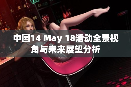 中国14 May 18活动全景视角与未来展望分析