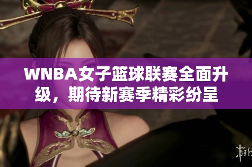 WNBA女子篮球联赛全面升级，期待新赛季精彩纷呈