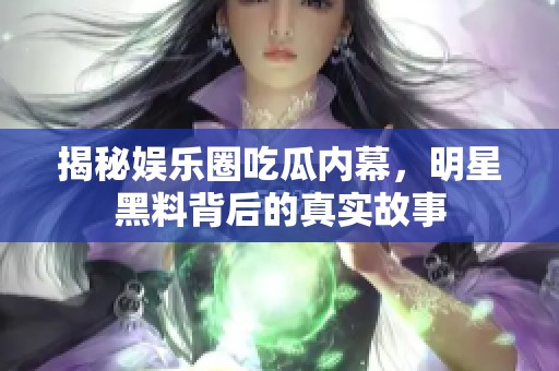 揭秘娱乐圈吃瓜内幕，明星黑料背后的真实故事