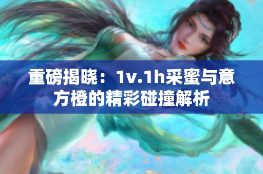 重磅揭晓：1v.1h采蜜与意方橙的精彩碰撞解析