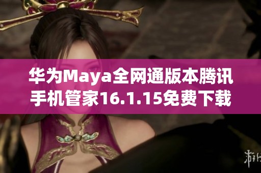 华为Maya全网通版本腾讯手机管家16.1.15免费下载指南