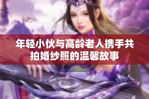 年轻小伙与高龄老人携手共拍婚纱照的温馨故事