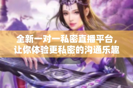 全新一对一私密直播平台，让你体验更私密的沟通乐趣