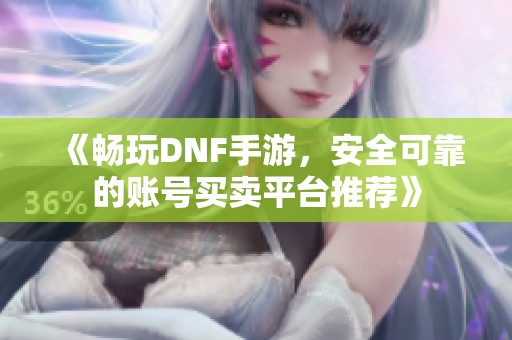 《畅玩DNF手游，安全可靠的账号买卖平台推荐》