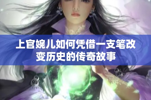 上官婉儿如何凭借一支笔改变历史的传奇故事