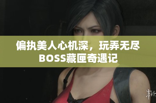 偏执美人心机深，玩弄无尽BOSS藏匣奇遇记