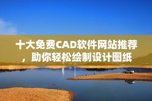 十大免费CAD软件网站推荐，助你轻松绘制设计图纸