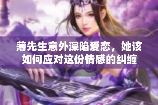 薄先生意外深陷爱恋，她该如何应对这份情感的纠缠