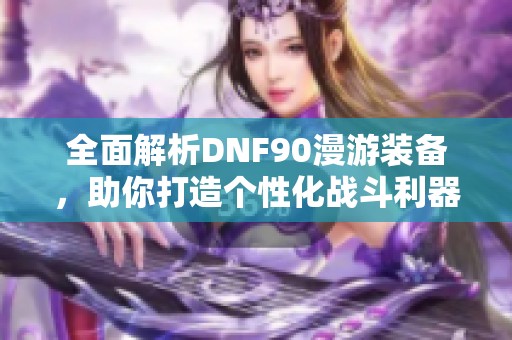 全面解析DNF90漫游装备，助你打造个性化战斗利器