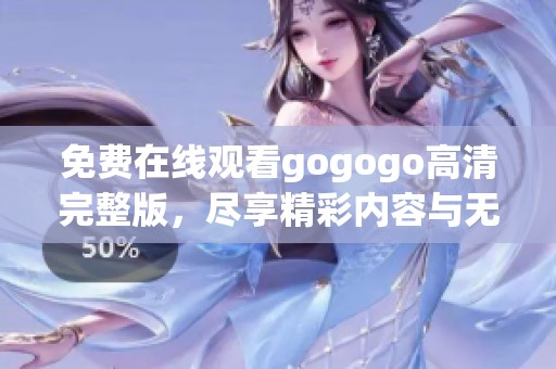 免费在线观看gogogo高清完整版，尽享精彩内容与无限乐趣