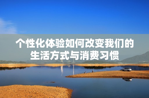 个性化体验如何改变我们的生活方式与消费习惯