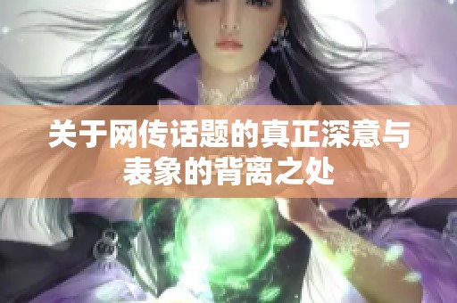 关于网传话题的真正深意与表象的背离之处