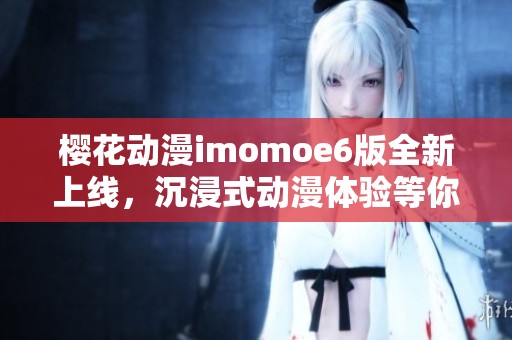 樱花动漫imomoe6版全新上线，沉浸式动漫体验等你来享受