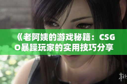 《老阿姨的游戏秘籍：CSGO暴躁玩家的实用技巧分享》