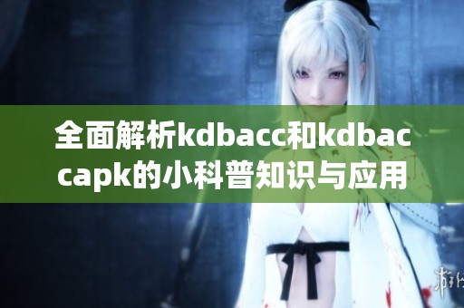 全面解析kdbacc和kdbaccapk的小科普知识与应用价值