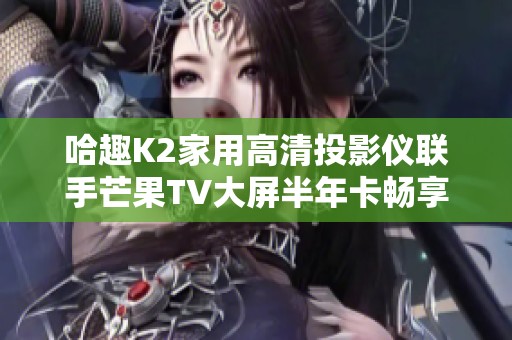 哈趣K2家用高清投影仪联手芒果TV大屏半年卡畅享视听盛宴