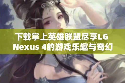 下载掌上英雄联盟尽享LG Nexus 4的游戏乐趣与奇幻战斗体验