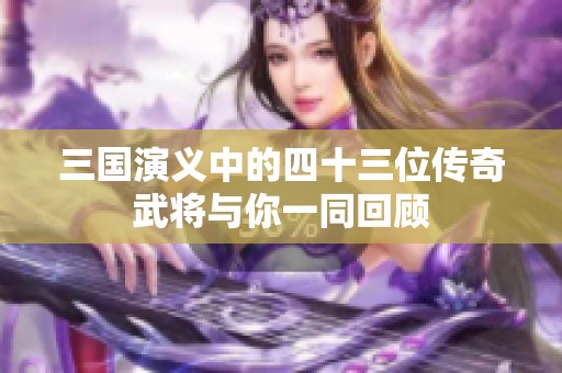 三国演义中的四十三位传奇武将与你一同回顾