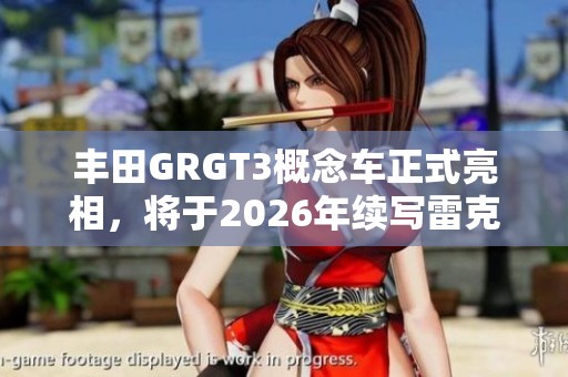 丰田GRGT3概念车正式亮相，将于2026年续写雷克萨斯RCFGT3传奇