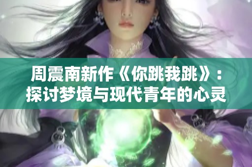 周震南新作《你跳我跳》：探讨梦境与现代青年的心灵碰撞