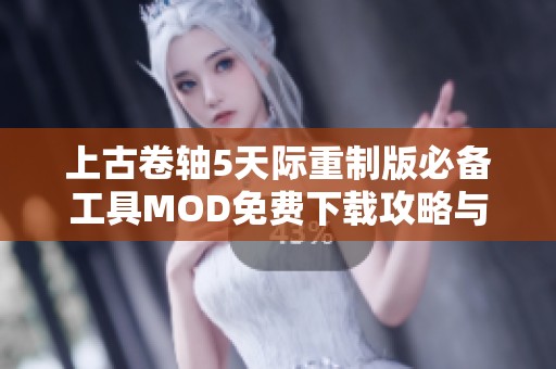 上古卷轴5天际重制版必备工具MOD免费下载攻略与推荐