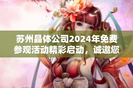 苏州晶体公司2024年免费参观活动精彩启动，诚邀您的参与