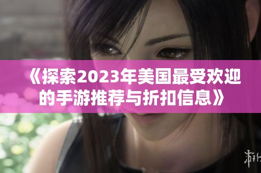 《探索2023年美国最受欢迎的手游推荐与折扣信息》