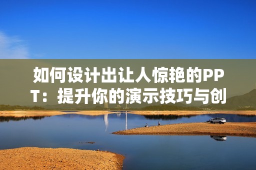 如何设计出让人惊艳的PPT：提升你的演示技巧与创意表达