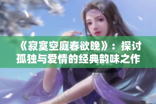 《寂寞空庭春欲晚》：探讨孤独与爱情的经典韵味之作