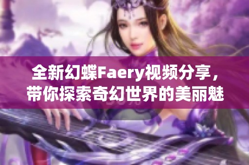 全新幻蝶Faery视频分享，带你探索奇幻世界的美丽魅力