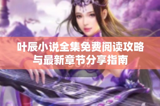 叶辰小说全集免费阅读攻略与最新章节分享指南