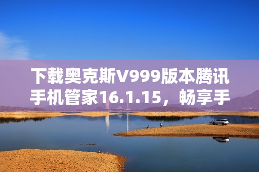 下载奥克斯V999版本腾讯手机管家16.1.15，畅享手机管理新体验