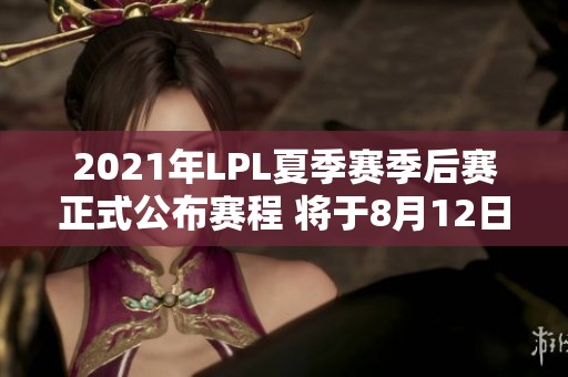 2021年LPL夏季赛季后赛正式公布赛程 将于8月12日拉开帷幕