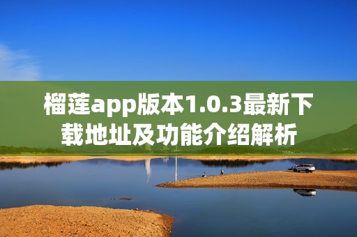 榴莲app版本1.0.3最新下载地址及功能介绍解析