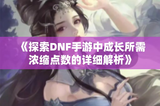 《探索DNF手游中成长所需浓缩点数的详细解析》