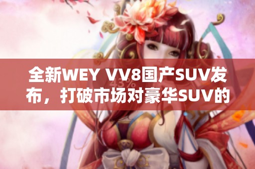 全新WEY VV8国产SUV发布，打破市场对豪华SUV的认知边界