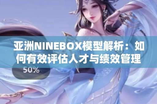 亚洲NINEBOX模型解析：如何有效评估人才与绩效管理