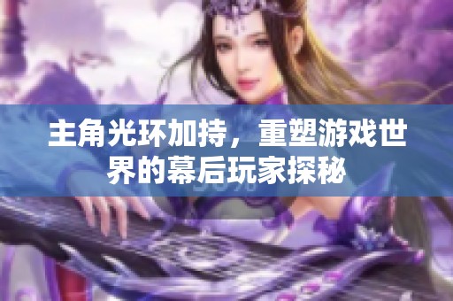 主角光环加持，重塑游戏世界的幕后玩家探秘